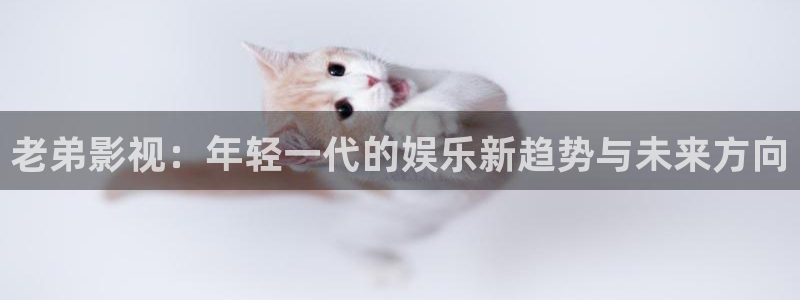 橘子图片大全：老弟影视：年轻一代的娱乐新趋势与未来方向