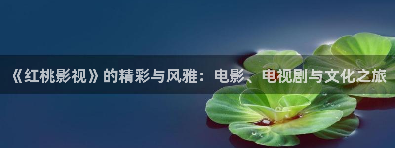 橘子tv影视：《红桃影视》的精彩与风雅：电影、电视剧与文化之旅