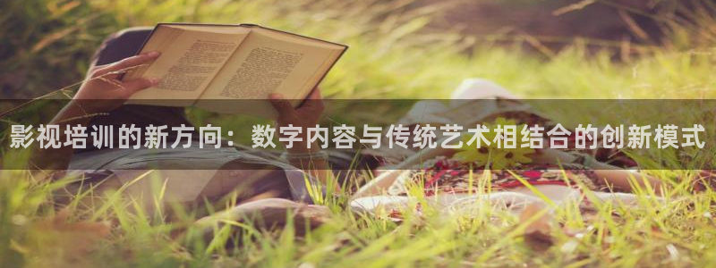 橘子桔子橙子：影视培训的新方向：数字内容与传统艺术相结合的创新模式